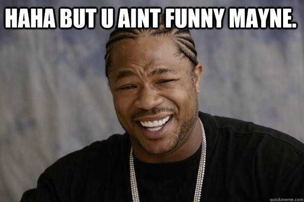 HAHA but u aint funny mayne.  - HAHA but u aint funny mayne.   Xzibit meme