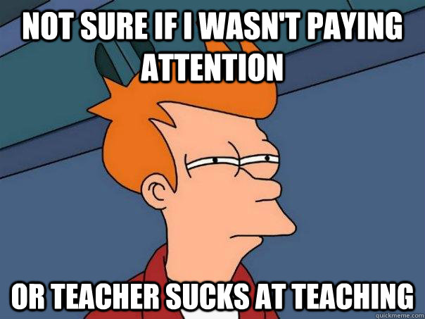 Not sure if i wasn't paying attention or teacher sucks at teaching  Futurama Fry