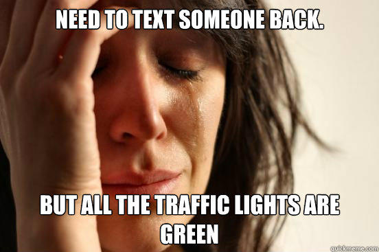 need to text someone back. But all the traffic lights are green  