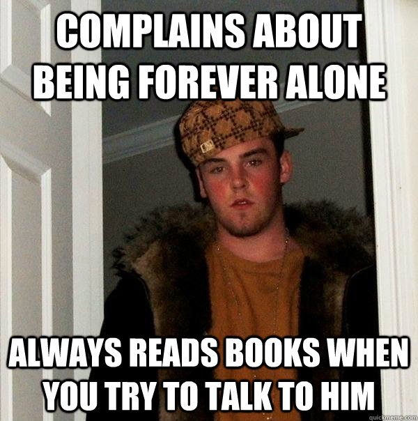 Complains about being forever alone always reads books when you try to talk to him - Complains about being forever alone always reads books when you try to talk to him  Scumbag Steve