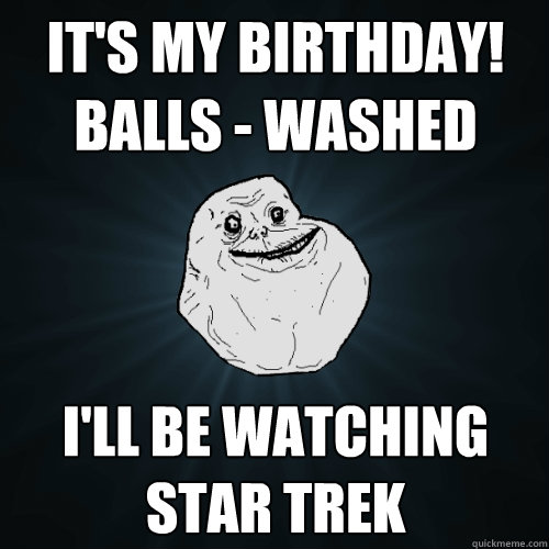 It's my birthday! Balls - Washed I'll be watching star trek  Forever Alone