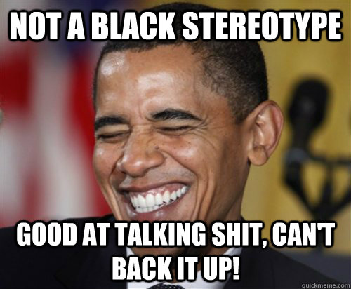 Not a black stereotype Good at talking shit, can't back it up!  Scumbag Obama