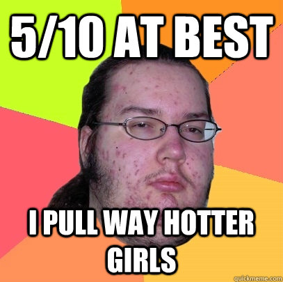 5/10 at best I pull way hotter girls  Butthurt Dweller