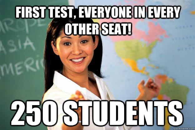 First test, everyone in every other seat! 250 students  Unhelpful High School Teacher