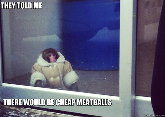 They Told me There would be cheap meatballs  