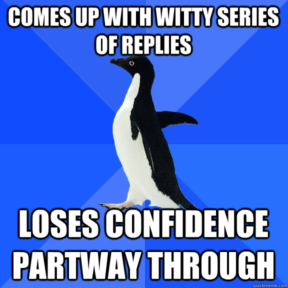 Comes up with witty series of replies   Loses confidence partway through - Comes up with witty series of replies   Loses confidence partway through  Socially Awkward Penguin