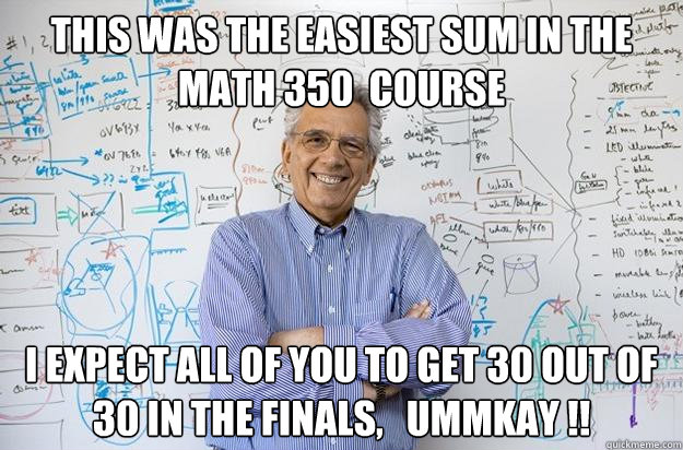 This was the easiest Sum in the math 350  course I expect all of you to get 30 out of 30 in the finals,   ummkay !!  Engineering Professor