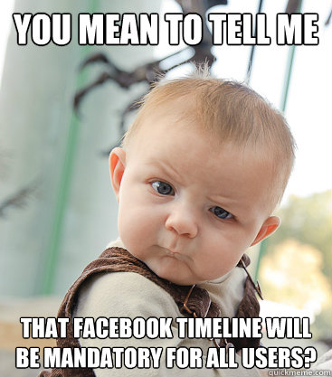 You mean to tell me that facebook timeline will be mandatory for all users?  skeptical baby