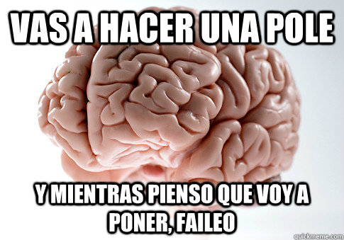 Vas a hacer una pole y mientras pienso que voy a poner, faileo  Scumbag Brain