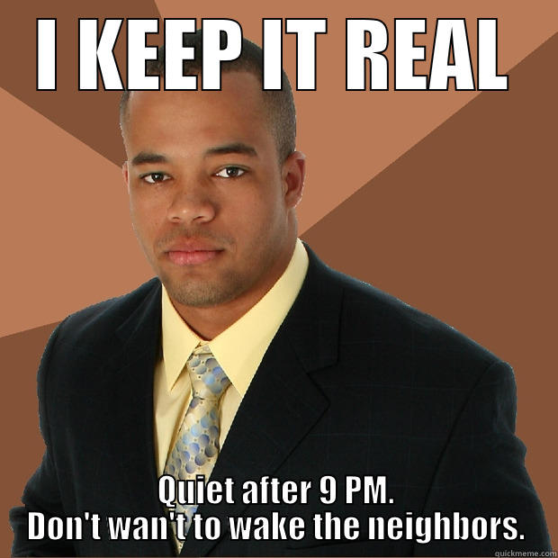 Keep What Real? - I KEEP IT REAL QUIET AFTER 9 PM. DON'T WAN'T TO WAKE THE NEIGHBORS. Successful Black Man