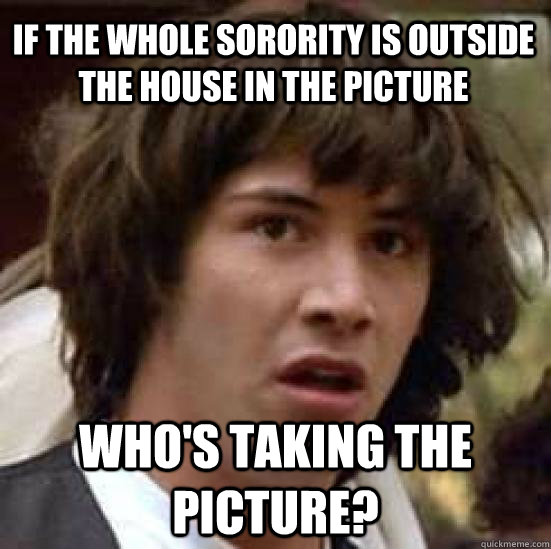 if the whole sorority is outside the house in the picture who's taking the picture?  conspiracy keanu