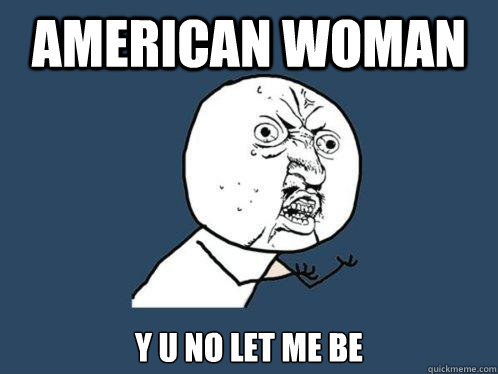 american woman y u no let me be  Y U No