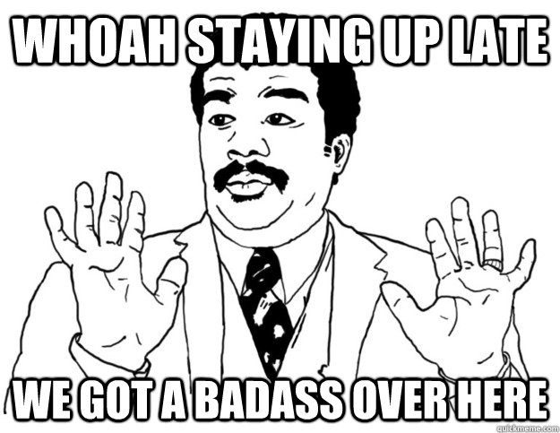 Whoah staying up late we got a badass over here - Whoah staying up late we got a badass over here  Watch out we got a badass over here