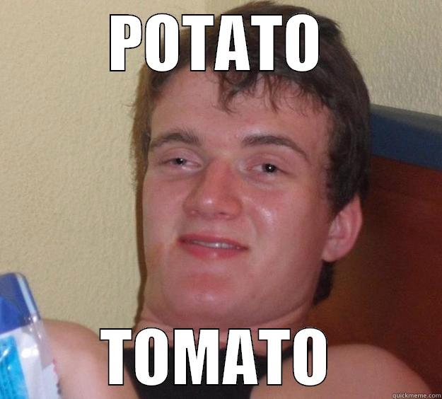 So my friend said this today - POTATO TOMATO 10 Guy