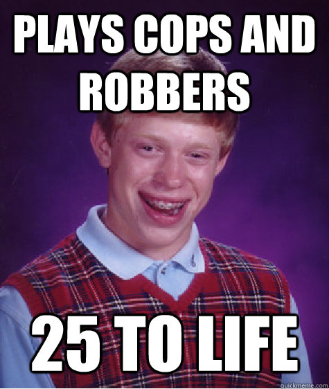 Plays cops and robbers 25 to life  Bad Luck Brian