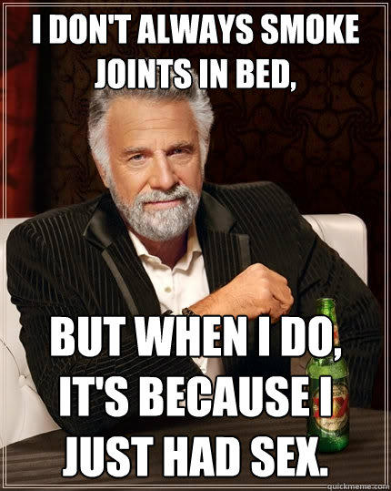 I don't always smoke joints in bed, But when I do, it's because I just had Sex.  