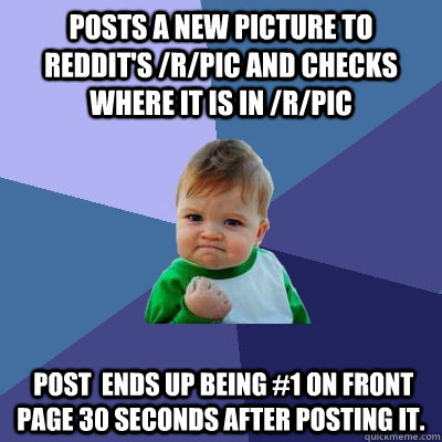 Posts a new picture to reddit's /r/pic and checks where it is in /r/pic  post  ends up being #1 on front page 30 seconds after posting it.  Success Kid