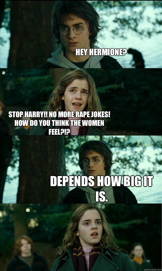 Hey Hermione?
 STOP HARRY!! No more rape jokes! How do you think the women feel?!? Depends how big it is.  Horny Harry