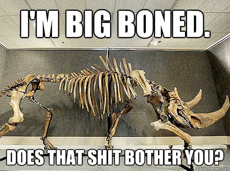 I'm big boned. Does that shit bother you? - I'm big boned. Does that shit bother you?  Pugnacious Black Rhino Skeleton