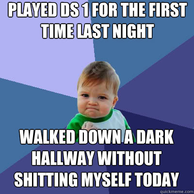 Played ds 1 for the first time last night walked down a dark hallway without shitting myself today  Success Baby