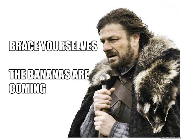 Brace yourselves

The Bananas are
coming  Imminent Ned