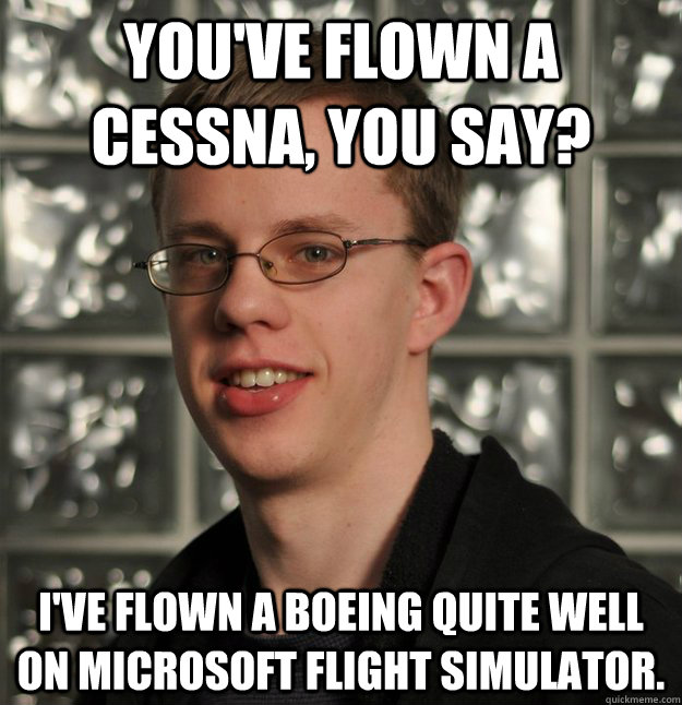 You've flown a Cessna, you say? I've flown a BOEING quite well on Microsoft Flight Simulator. - You've flown a Cessna, you say? I've flown a BOEING quite well on Microsoft Flight Simulator.  Slick Geek Gilbert