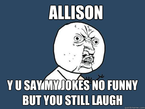 Allison y u say my jokes no funny but you still laugh  Y U No