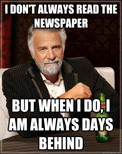 I don't always read the newspaper but when I do, I am always days behind  The Most Interesting Man In The World