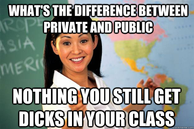 WHAT'S THE DIFFERENCE BETWEEN PRIVATE AND PUBLIC NOTHING YOU STILL GET DICKS IN YOUR CLASS - WHAT'S THE DIFFERENCE BETWEEN PRIVATE AND PUBLIC NOTHING YOU STILL GET DICKS IN YOUR CLASS  Unhelpful High School Teacher