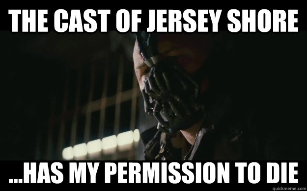 The cast of Jersey Shore ...has my permission to die  Badass Bane