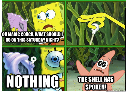 Oh Magic Conch, what should I do on this Saturday night? NOTHING The SHELL HAS SPOKEN!  Magic Conch Shell