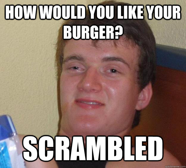 How would you like your burger?  Scrambled   10 Guy