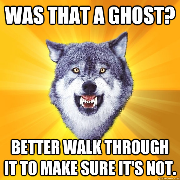 was that a ghost? better walk through it to make sure it's not.  Courage Wolf