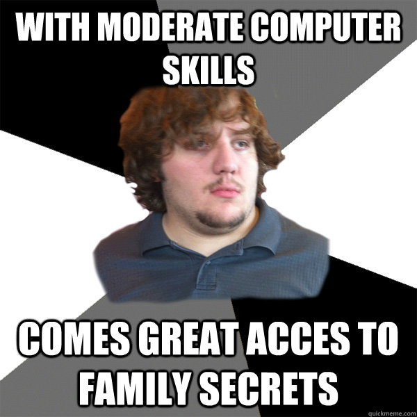 with moderate computer skills comes great acces to family secrets  Family Tech Support Guy