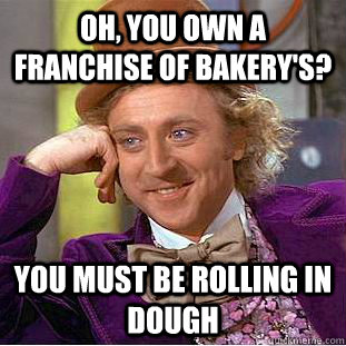 Oh, you own a franchise of bakery's? You must be rolling in dough  Condescending Wonka