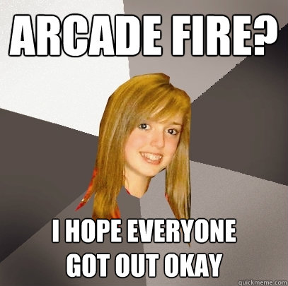 Arcade Fire? I hope everyone 
got out okay  Musically Oblivious 8th Grader