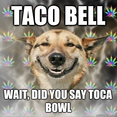 Taco bell Wait, did you say Toca Bowl   Stoner Dog