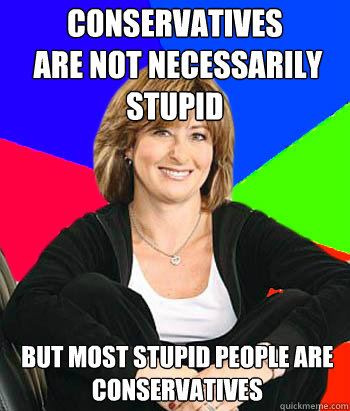 Conservatives
 are not necessarily stupid  but most stupid people are
 conservatives - Conservatives
 are not necessarily stupid  but most stupid people are
 conservatives  Sheltering Suburban Mom