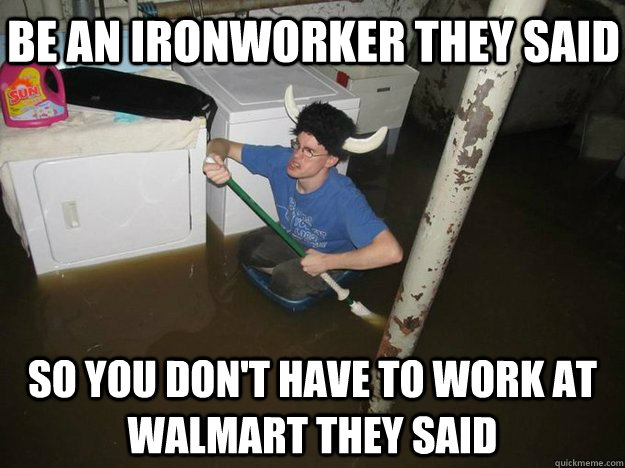 Be an Ironworker they said so you don't have to work at walmart they said  Do the laundry they said