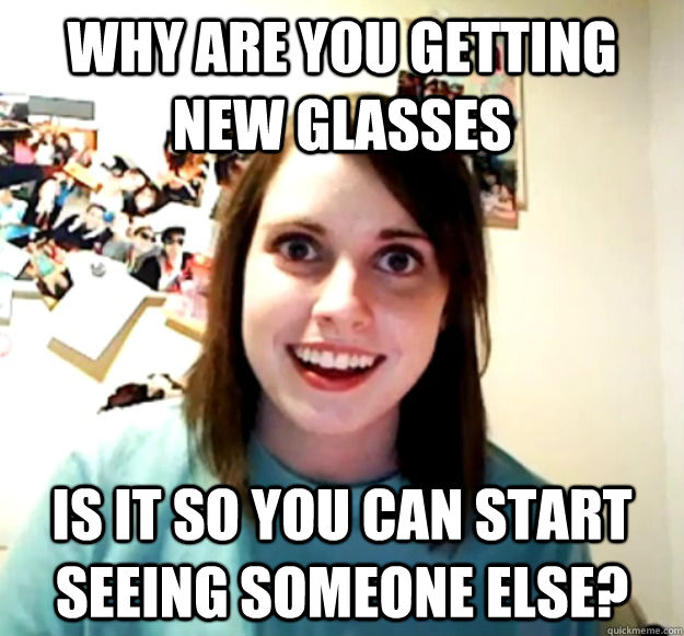 Why are you getting new glasses Is it so you can start seeing someone else? - Why are you getting new glasses Is it so you can start seeing someone else?  Misc