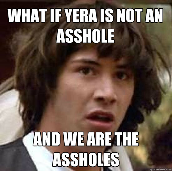 What if Yera is not an asshole AND we are the assholes  conspiracy keanu