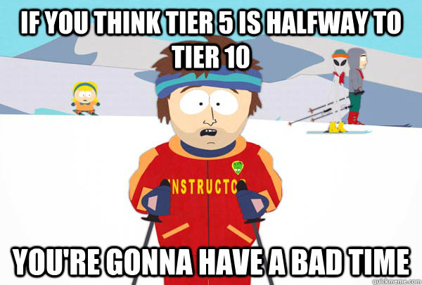 If you think Tier 5 is halfway to tier 10  You're gonna have a bad time  Super Cool Ski Instructor