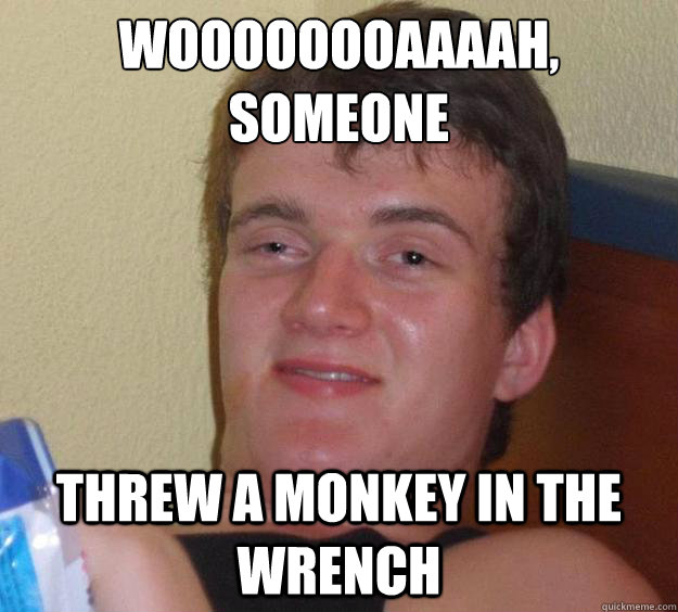 Woooooooaaaah, someone 
 threw a monkey in the wrench  10 Guy