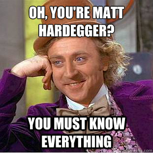 OH, you're matt hardegger? you must know everything  Creepy Wonka