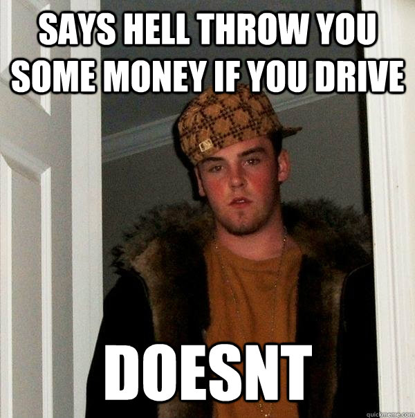 Says hell throw you some money if you drive DOESNT  Scumbag Steve