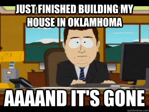 Just finished building my house in Oklamhoma Aaaand it's gone  