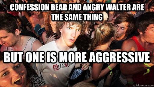 confession bear and angry walter are the same thing but one is more aggressive  Sudden Clarity Clarence