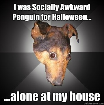 I was Socially Awkward Penguin for Halloween... ...alone at my house  Depression Dog