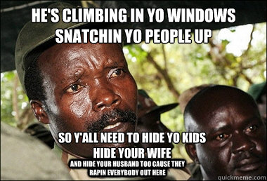 He's Climbing in yo windows
snatchin yo people up so y'all need to hide yo kids
hide your wife
 and hide your husband too cause they rapin everybody out here  Kony