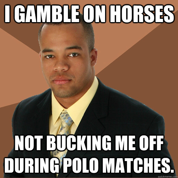 i gamble on horses not bucking me off during polo matches. - i gamble on horses not bucking me off during polo matches.  Successful Black Man